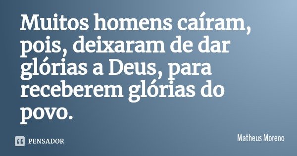 Muitos homens caíram, pois, deixaram de dar glórias a Deus, para receberem glórias do povo.... Frase de Matheus Moreno.