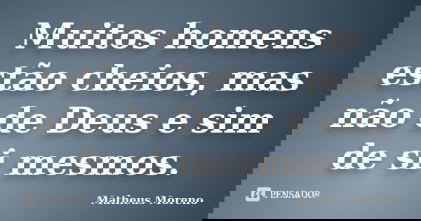 Muitos homens estão cheios, mas não de Deus e sim de si mesmos.... Frase de Matheus Moreno.