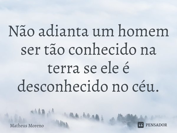 ⁠Não adianta um homem ser tão conhecido na terra se ele é desconhecido no céu.... Frase de Matheus Moreno.