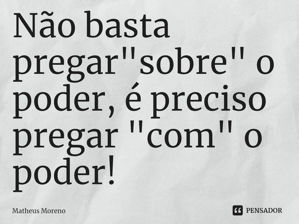 ⁠Não basta pregar "sobre" o poder, é preciso pregar "com" o poder!... Frase de Matheus Moreno.