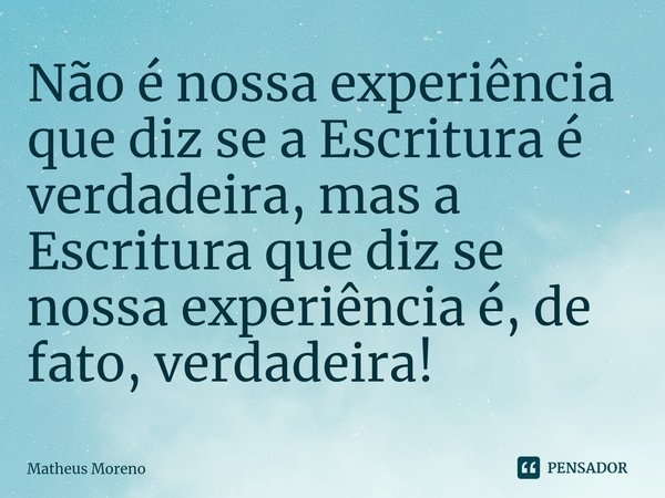 ⁠Não é nossa experiência que diz se a Escritura é verdadeira, mas a Escritura que diz se nossa experiência é, de fato, verdadeira!... Frase de Matheus Moreno.