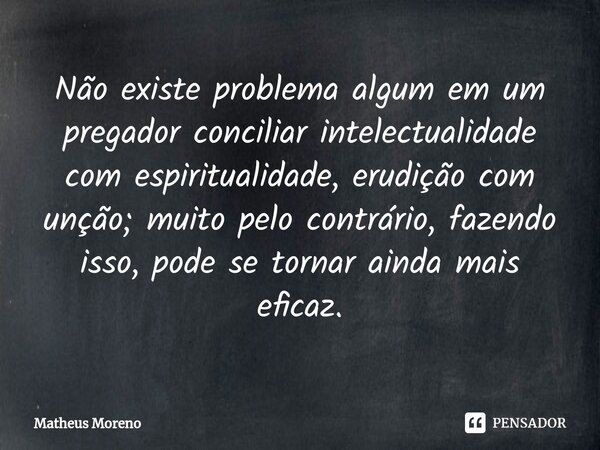 ⁠Não existe problema algum em um pregador conciliar intelectualidade com espiritualidade, erudição com unção; muito pelo contrário, fazendo isso, pode se tornar... Frase de Matheus Moreno.