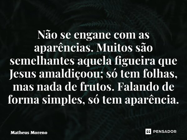 ⁠Não se engane com as aparências. Muitos são semelhantes aquela figueira que Jesus amaldiçoou; só tem folhas, mas nada de frutos. Falando de forma simples, só t... Frase de Matheus Moreno.