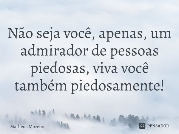 Não seja você, apenas, um admirador de pessoas piedosas, viva você também piedosamente!⁠... Frase de Matheus Moreno.