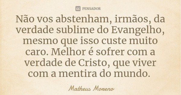 Não vos abstenham, irmãos, da verdade sublime do Evangelho, mesmo que isso custe muito caro. Melhor é sofrer com a verdade de Cristo, que viver com a mentira do... Frase de Matheus Moreno.