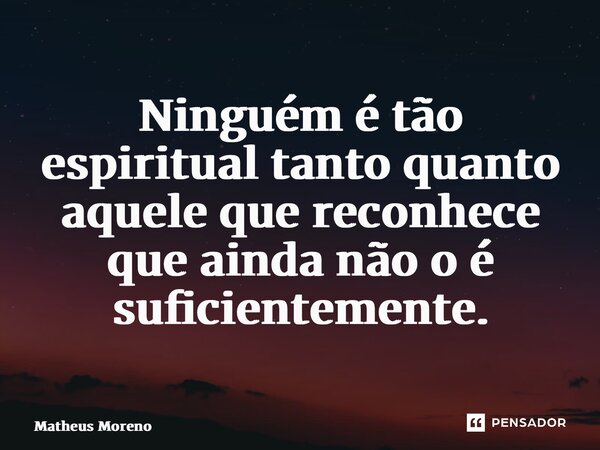 ⁠Ninguém é tão espiritual tanto quanto aquele que reconhece que ainda não o é suficientemente.... Frase de Matheus Moreno.