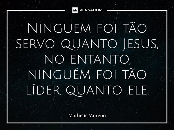⁠Ninguem foi tão servo quanto Jesus, no entanto, ninguém foi tão líder quanto ele.... Frase de Matheus Moreno.