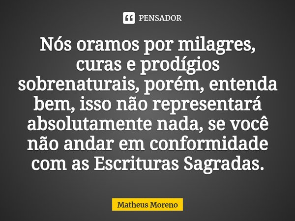 Nós oramos por milagres, curas e prodígios sobrenaturais, porém, entenda bem, isso não representará absolutamente nada, se você não andar em conformidade com as... Frase de Matheus Moreno.