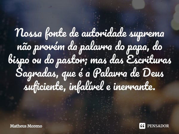 Nossa fonte de autoridade suprema não provém da palavra do papa, do bispo ou do pastor; mas das Escrituras Sagradas, que é a Palavra de Deus suficiente, infalív... Frase de Matheus Moreno.