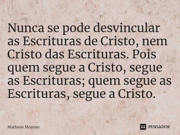 ⁠Nunca se pode desvincular as Escrituras de Cristo, nem Cristo das Escrituras. Pois quem segue a Cristo, segue as Escrituras; quem segue as Escrituras, segue a ... Frase de Matheus Moreno.