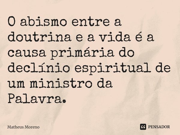 ⁠O abismo entre a doutrina e a vida é a causa primária do declínio espiritual de um ministro da Palavra.... Frase de Matheus Moreno.