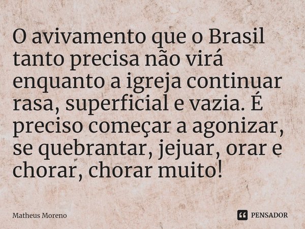 ⁠O avivamento que o Brasil tanto precisa não virá enquanto a igreja continuar rasa, superficial e vazia. É preciso começar a agonizar, se quebrantar, jejuar, or... Frase de Matheus Moreno.