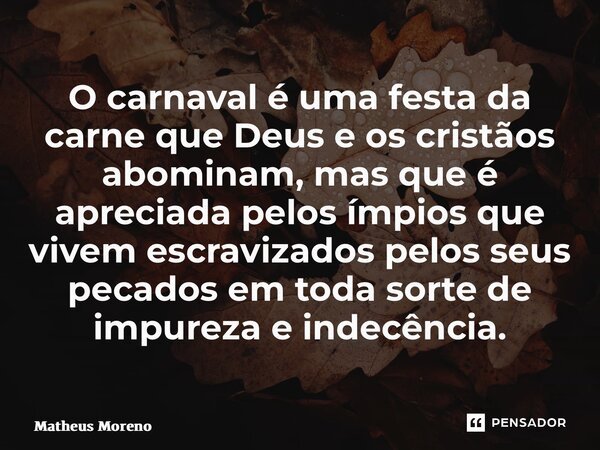 ⁠O carnaval é uma festa da carne que Deus e os cristãos abominam, mas que é apreciada pelos ímpios que vivem escravizados pelos seus pecados em toda sorte de im... Frase de Matheus Moreno.