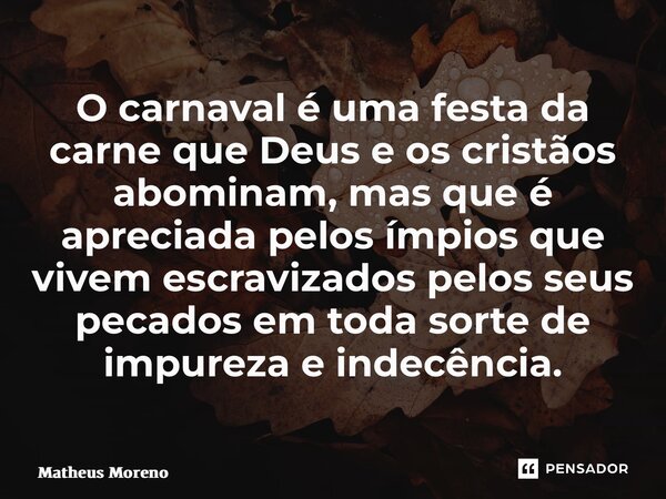 ⁠O carnaval é uma festa da carne que Deus e os cristãos abominam, mas que é apreciada pelos ímpios que vivem escravizados pelos seus pecados em toda sorte de im... Frase de Matheus Moreno.