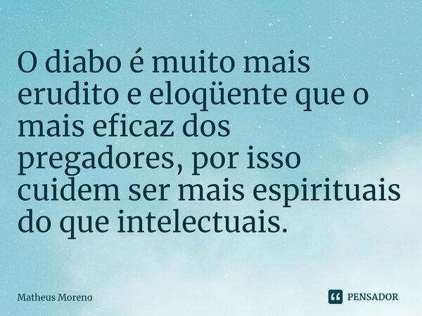 ⁠O diabo é muito mais erudito e eloqüente que o mais eficaz dos pregadores, por isso cuidem ser mais espirituais do que intelectuais.... Frase de Matheus Moreno.