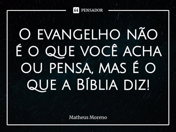 ⁠O evangelho não é o que você acha ou pensa, mas é o que a Bíblia diz!... Frase de Matheus Moreno.
