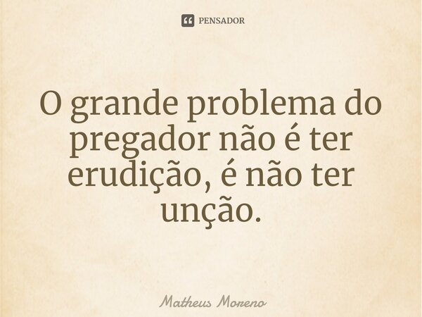 ⁠O grande problema do pregador não é ter erudição, é não ter unção.... Frase de Matheus Moreno.