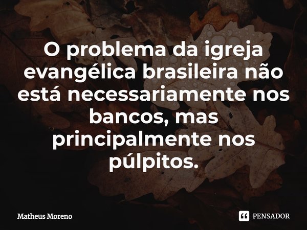 ⁠O problema da igreja evangélica brasileira não está necessariamente nos bancos, mas principalmente nos púlpitos.... Frase de Matheus Moreno.