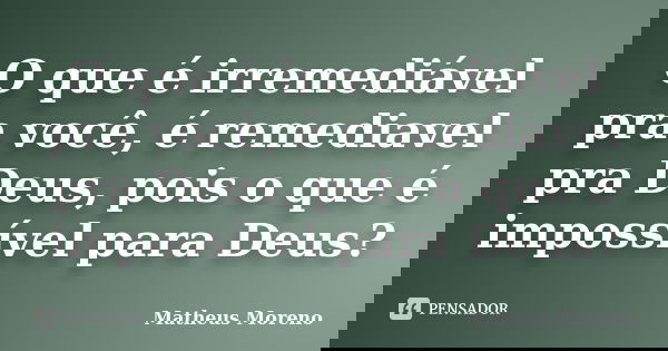 O que é irremediável pra você, é remediavel pra Deus, pois o que é impossível para Deus?... Frase de Matheus Moreno.