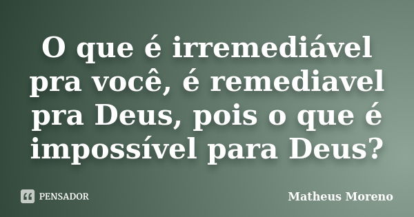 O que é irremediável pra você, é remediavel pra Deus, pois o que é impossível para Deus?... Frase de Matheus Moreno.