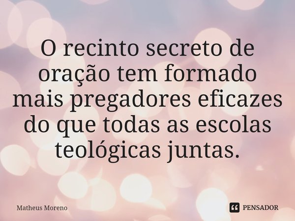 ⁠O recinto secreto de oração tem formado mais pregadores eficazes do que todas as escolas teológicas juntas.... Frase de Matheus Moreno.