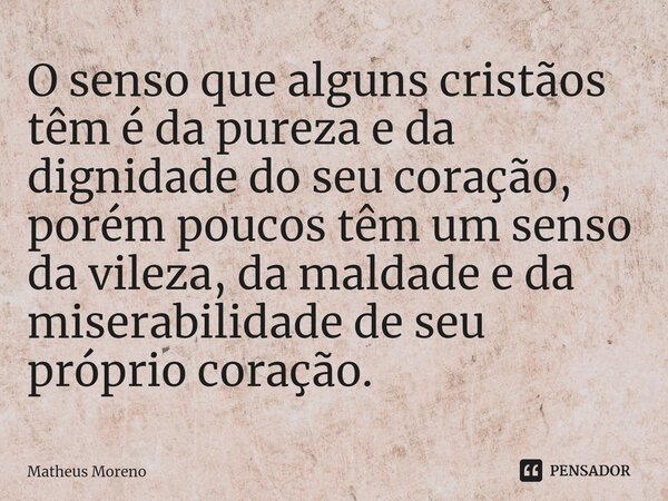 ⁠O senso que alguns cristãos têm é da pureza e da dignidade do seu coração, porém poucos têm um senso da vileza, da maldade e da miserabilidade de seu próprio c... Frase de Matheus Moreno.
