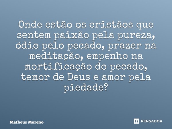 Onde estão os cristãos que sentem paixão pela pureza, ódio pelo pecado, prazer na meditação, empenho na mortificação do pecado, temor de Deus e amor pela piedad... Frase de Matheus Moreno.