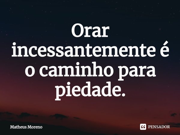 ⁠⁠Orar incessantemente é o caminho para piedade.... Frase de Matheus Moreno.