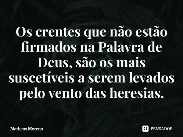 ⁠Os crentes que não estão firmados na Palavra de Deus, são os mais suscetíveis a serem levados pelo vento das heresias.... Frase de Matheus Moreno.