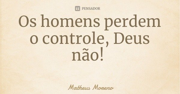 Os homens perdem o controle, Deus não!... Frase de Matheus Moreno.