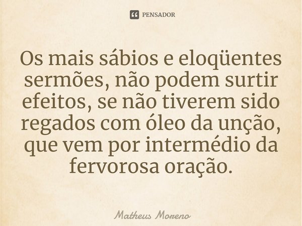 ⁠⁠Os mais sábios e eloqüentes sermões, não podem surtir efeitos, se não tiverem sido regados com óleo da unção, que vem por intermédio da fervorosa oração.... Frase de Matheus Moreno.