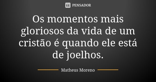 Os momentos mais gloriosos da vida de um cristão é quando ele está de joelhos.... Frase de Matheus Moreno.