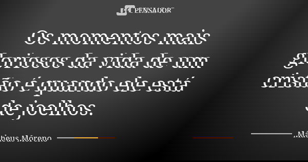 Os momentos mais gloriosos da vida de um cristão é quando ele está de joelhos.... Frase de Matheus Moreno.