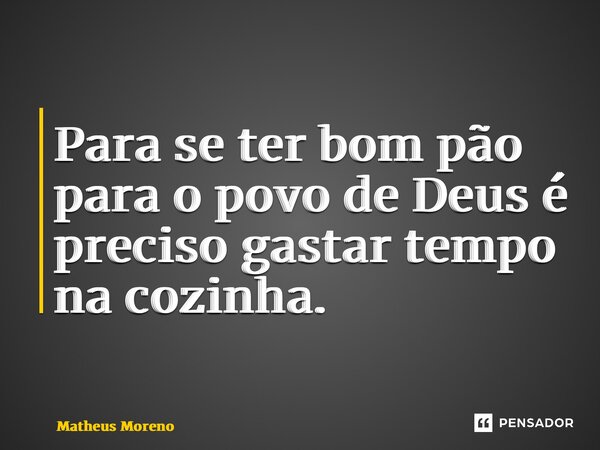 ⁠Para se ter bom pão para o povo de Deus é preciso gastar tempo na cozinha.... Frase de Matheus Moreno.