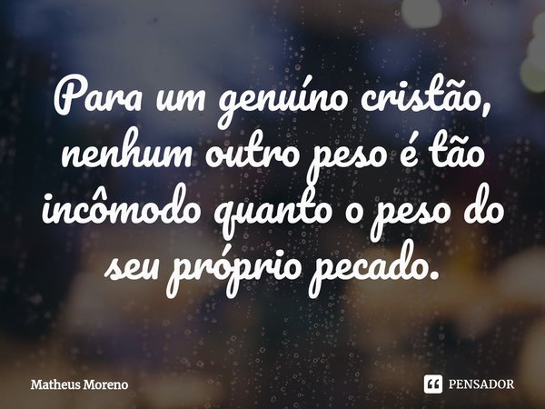 ⁠Para um genuíno cristão, nenhum outro peso é tão incômodo quanto o peso do seu próprio pecado.... Frase de Matheus Moreno.