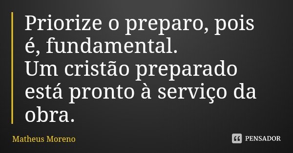 Priorize o preparo, pois é, fundamental.
Um cristão preparado está pronto à serviço da obra.... Frase de Matheus Moreno.