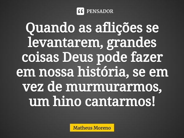 ⁠Quando as aflições se levantarem, grandes coisas Deus pode fazer em nossa história, se em vez de murmurarmos, um hino cantarmos!... Frase de Matheus Moreno.