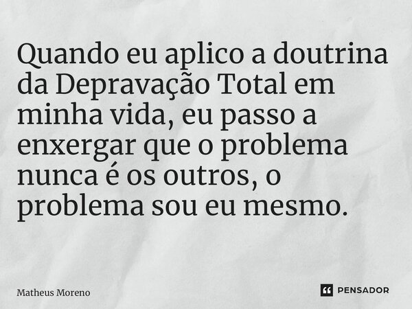 Quando eu aplico a doutrina da Depravação Total em minha vida, eu passo a enxergar que o problema nunca é os outros, o problema sou eu mesmo. ⁠... Frase de Matheus Moreno.