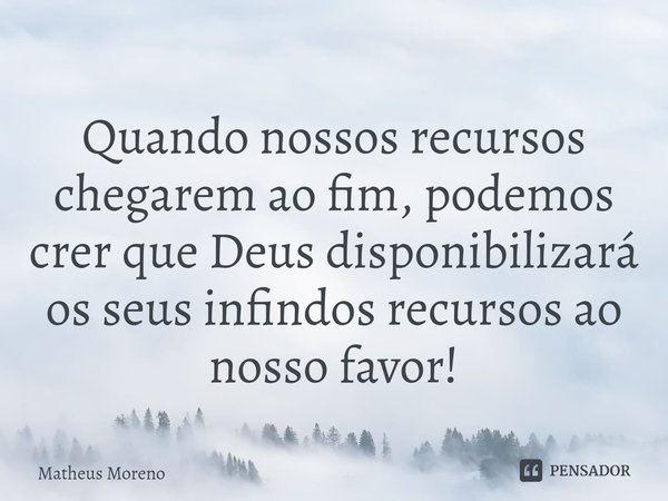 ⁠Quando nossos recursos chegarem ao fim, podemos crer que Deus disponibilizará os seus infindos recursos ao nosso favor!... Frase de Matheus Moreno.