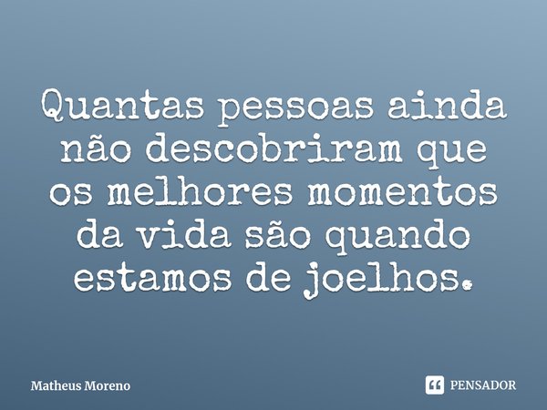 ⁠Quantas pessoas ainda não descobriram que os melhores momentos ⁠da vida são quando estamos de joelhos.... Frase de Matheus Moreno.
