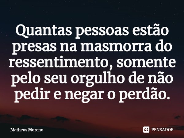 ⁠Quantas pessoas estão presas na masmorra do ressentimento, somente pelo seu orgulho de não pedir e negar o perdão.... Frase de Matheus Moreno.