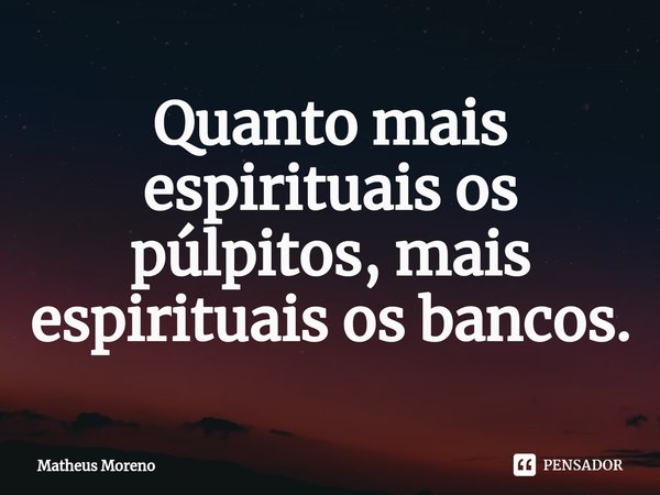 ⁠Quanto mais espirituais os púlpitos, mais espirituais os bancos.... Frase de Matheus Moreno.