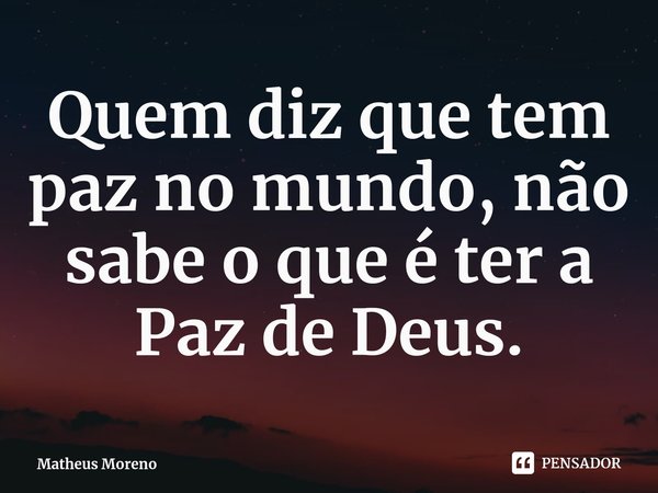 ⁠Quem diz que tem paz no mundo, não sabe o que é ter a Paz de Deus.... Frase de Matheus Moreno.