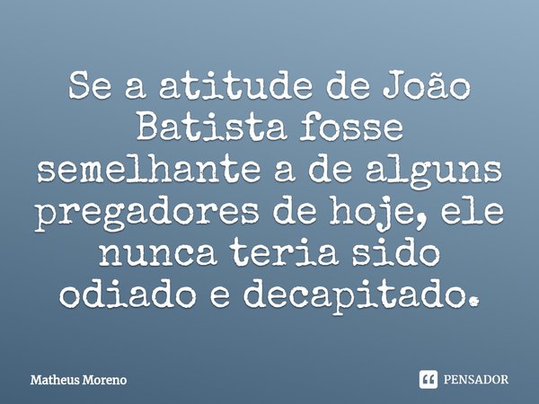 ⁠⁠Se a atitude de João Batista fosse semelhante a de alguns pregadores de hoje, ele nunca teria sido odiado e decapitado.... Frase de Matheus Moreno.