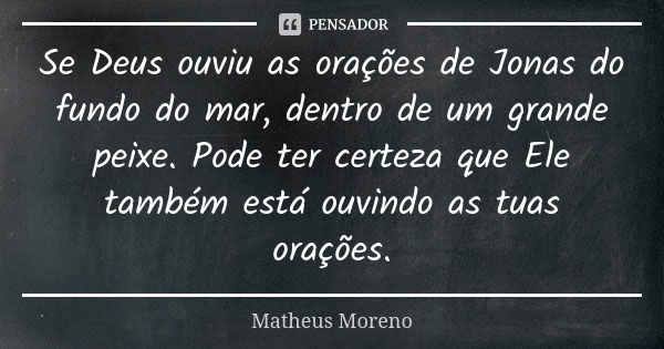 Se Deus ouviu as orações de Jonas do fundo do mar, dentro de um grande peixe. Pode ter certeza que Ele também está ouvindo as tuas orações.... Frase de Matheus Moreno.