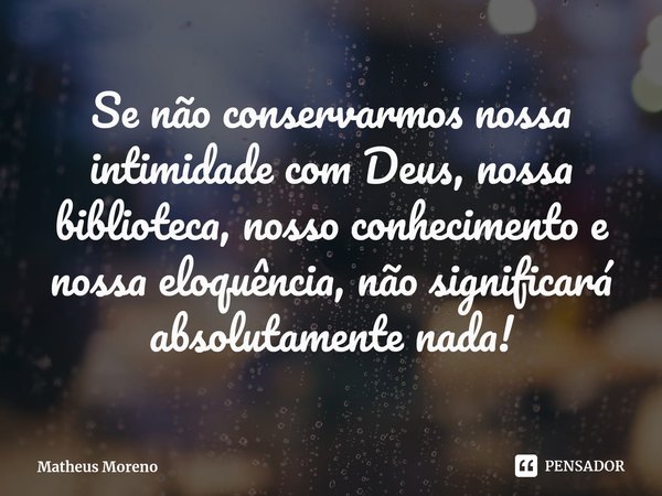 ⁠Se não conservarmos nossa intimidade com Deus, nossa biblioteca, nosso conhecimento e nossa eloquência, não significará absolutamente nada!⁠... Frase de Matheus Moreno.