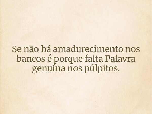 Se não há amadurecimento nos bancos é porque falta Palavra genuína nos púlpitos.... Frase de Matheus Moreno.