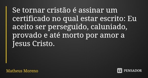 Se tornar cristão é assinar um certificado no qual estar escrito: Eu aceito ser perseguido, caluniado, provado e até morto por amor a Jesus Cristo.... Frase de Matheus Moreno.