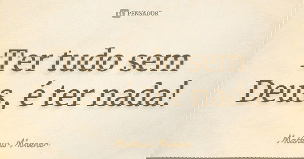 Ter tudo sem Deus, é ter nada!... Frase de Matheus Moreno.