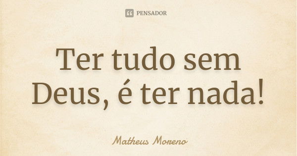 Ter tudo sem Deus, é ter nada!... Frase de Matheus Moreno.